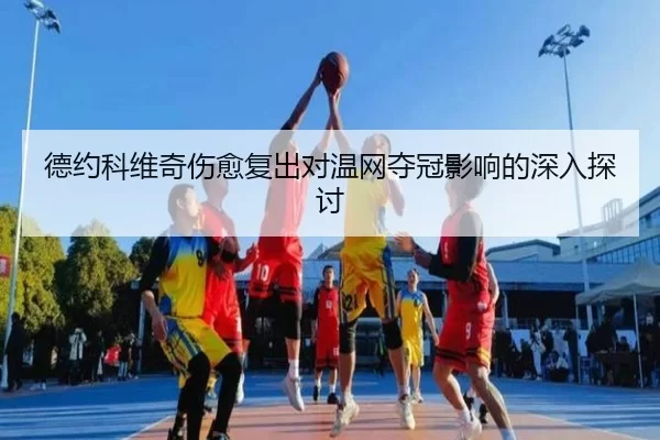 德约科维奇伤愈复出对温网夺冠影响的深入探讨